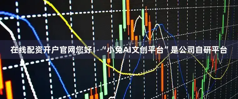 在线配资开户官网您好！“小兔AI文创平台”是公司自研平台