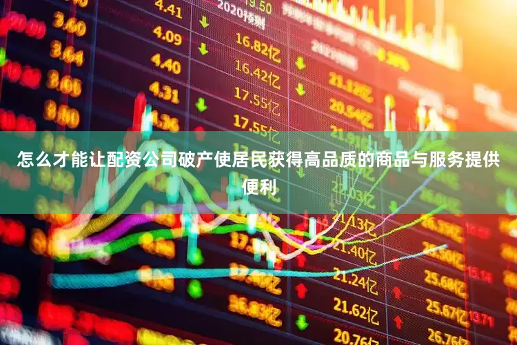 怎么才能让配资公司破产使居民获得高品质的商品与服务提供便利