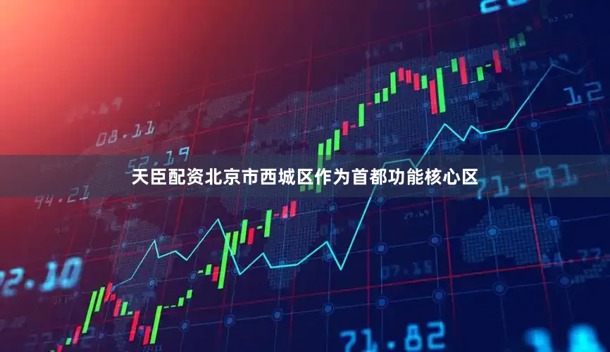 天臣配资北京市西城区作为首都功能核心区
