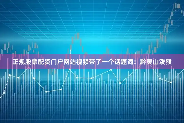 正规股票配资门户网站视频带了一个话题词：黔灵山泼猴