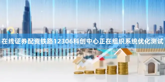在线证券配资铁路12306科创中心正在组织系统优化测试