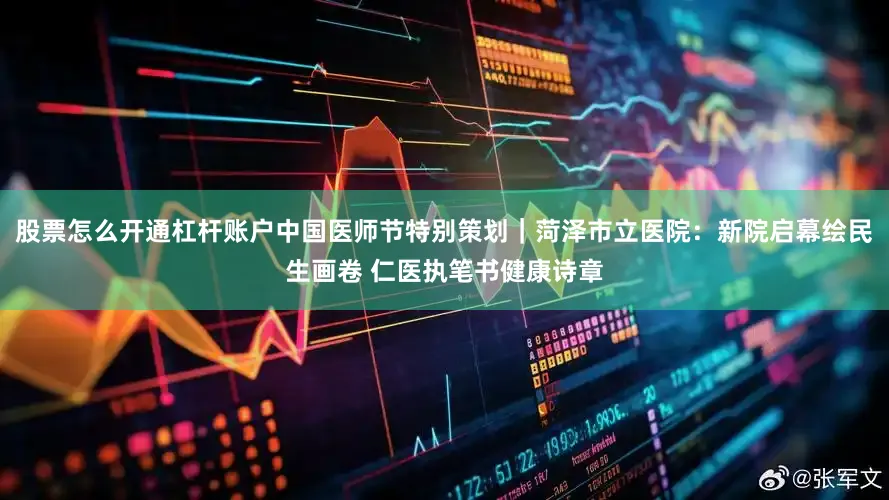 股票怎么开通杠杆账户中国医师节特别策划｜菏泽市立医院：新院启幕绘民生画卷 仁医执笔书健康诗章