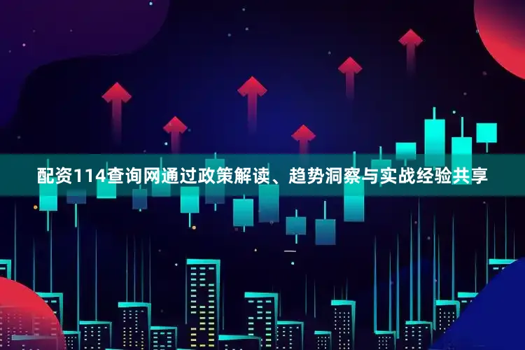 配资114查询网通过政策解读、趋势洞察与实战经验共享