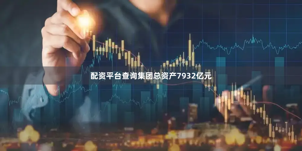 配资平台查询集团总资产7932亿元