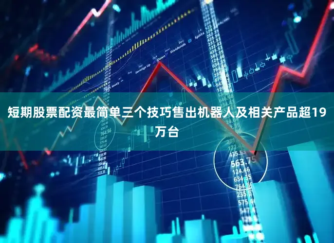 短期股票配资最简单三个技巧售出机器人及相关产品超19万台