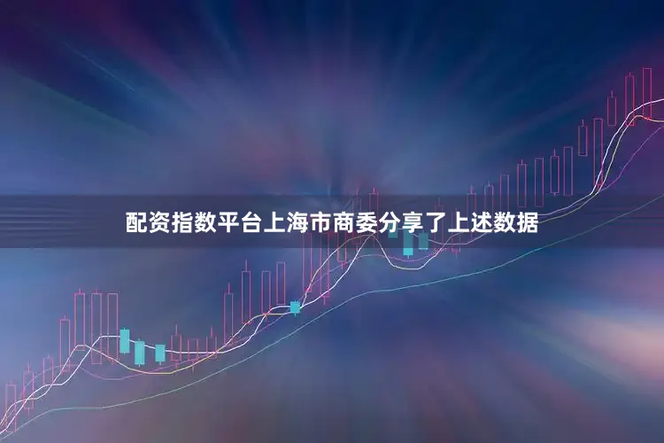 配资指数平台上海市商委分享了上述数据