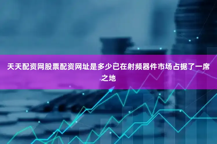 天天配资网股票配资网址是多少已在射频器件市场占据了一席之地