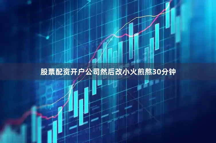 股票配资开户公司然后改小火煎熬30分钟