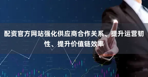 配资官方网站强化供应商合作关系、提升运营韧性、提升价值链效率