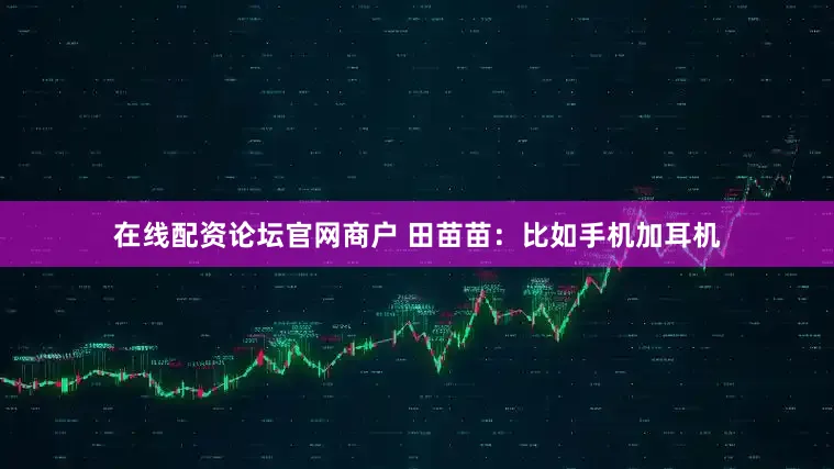 在线配资论坛官网商户 田苗苗：比如手机加耳机