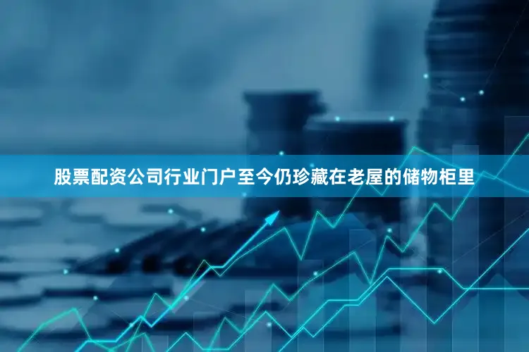 股票配资公司行业门户至今仍珍藏在老屋的储物柜里