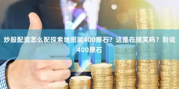 炒股配资怎么配探索地图就400原石？这是在搞笑吗？别说400原石