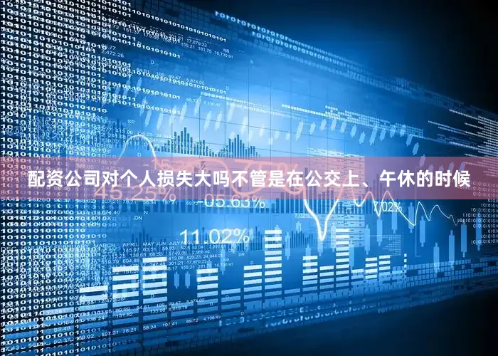 配资公司对个人损失大吗不管是在公交上、午休的时候