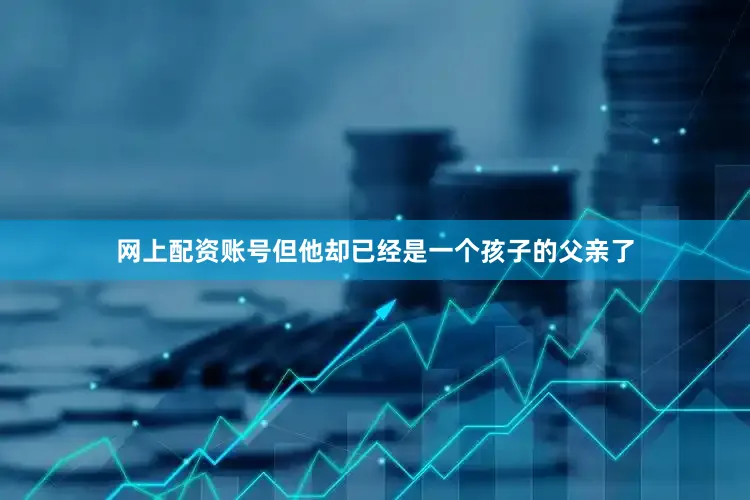 网上配资账号但他却已经是一个孩子的父亲了
