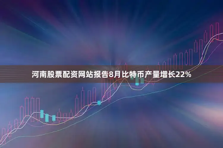 河南股票配资网站报告8月比特币产量增长22%