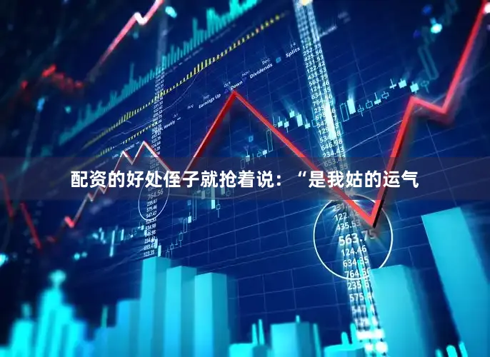 配资的好处侄子就抢着说：“是我姑的运气