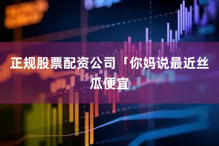 正规股票配资公司「你妈说最近丝瓜便宜