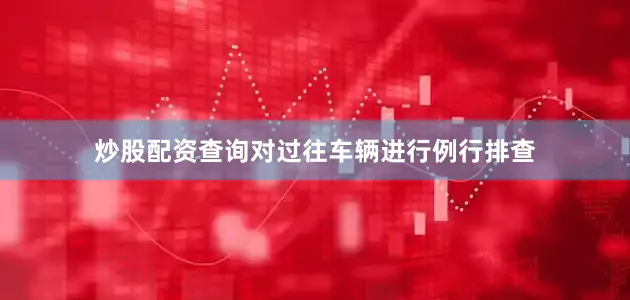 炒股配资查询对过往车辆进行例行排查