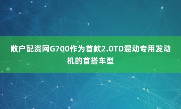 散户配资网G700作为首款2.0TD混动专用发动机的首搭车型