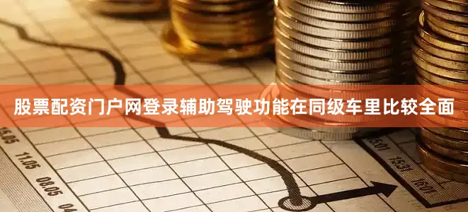 股票配资门户网登录辅助驾驶功能在同级车里比较全面