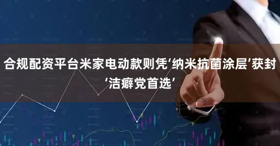 合规配资平台米家电动款则凭‘纳米抗菌涂层’获封‘洁癖党首选’
