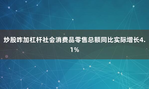 炒股咋加杠杆社会消费品零售总额同比实际增长4.1%