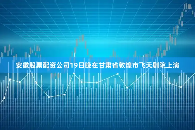 安徽股票配资公司19日晚在甘肃省敦煌市飞天剧院上演