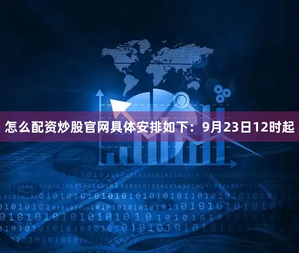 怎么配资炒股官网具体安排如下：9月23日12时起