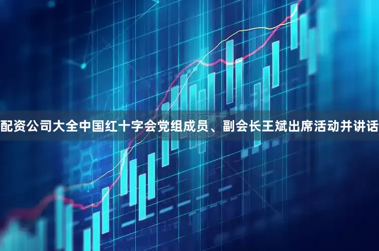 配资公司大全中国红十字会党组成员、副会长王斌出席活动并讲话